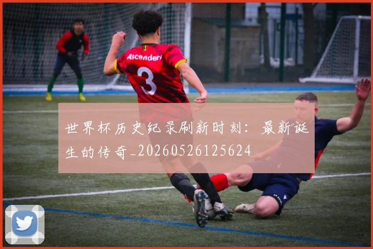 世界杯历史纪录刷新时刻:最新诞生的传奇_20260526125624