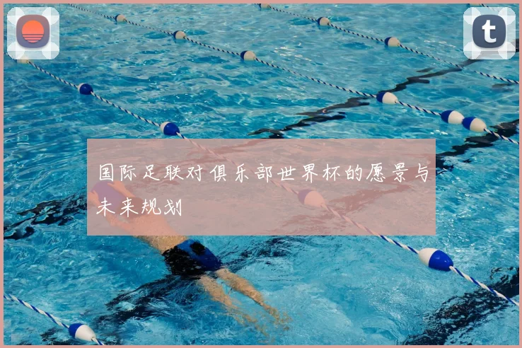 国际足联对俱乐部世界杯的愿景与未来规划