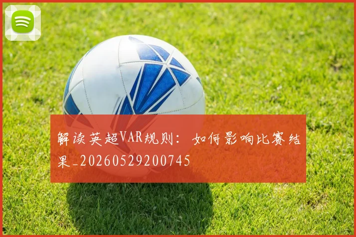 解读英超VAR规则:如何影响比赛结果_20260529200745