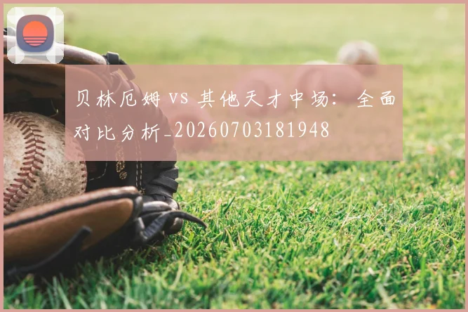贝林厄姆 vs 其他天才中场：全面对比分析_20260703181948