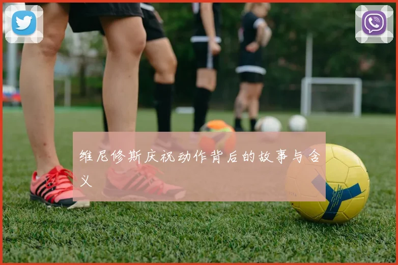 维尼修斯庆祝动作背后的故事与含义