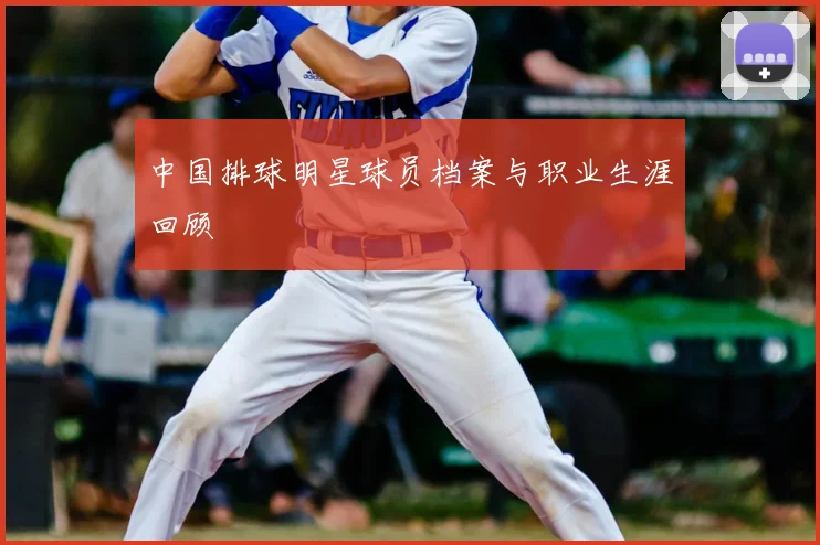 中国排球明星球员档案与职业生涯回顾