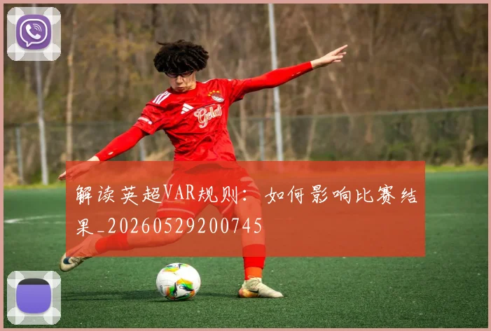 解读英超VAR规则:如何影响比赛结果_20260529200745