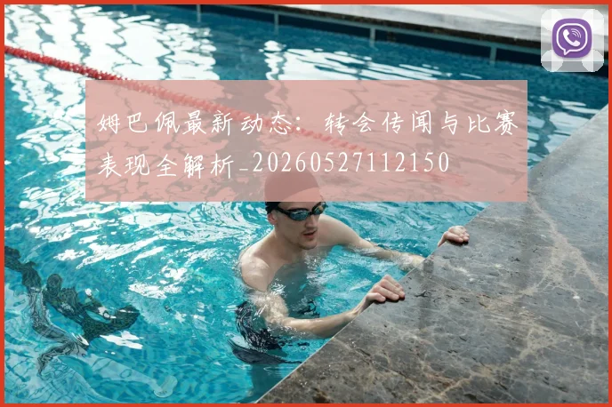姆巴佩最新动态：转会传闻与比赛表现全解析_20260527112150