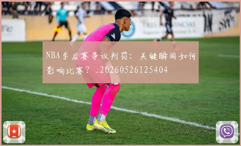 NBA季后赛争议判罚:关键瞬间如何影响比赛?_20260526125404