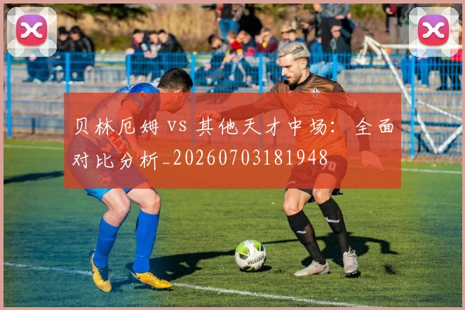 贝林厄姆 vs 其他天才中场:全面对比分析_20260703181948
