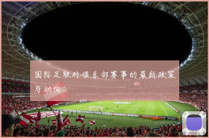 国际足联对俱乐部赛事的最新政策与动向