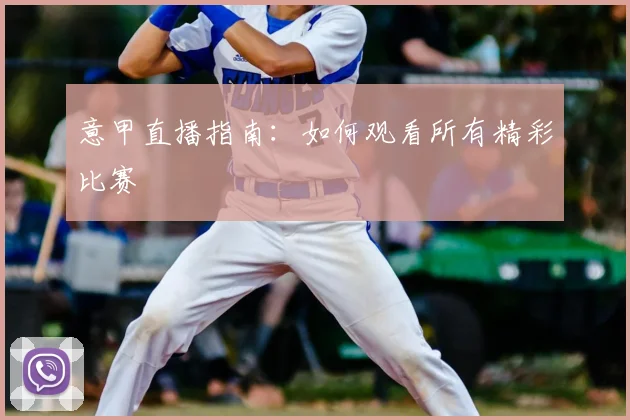 意甲直播指南:如何观看所有精彩比赛