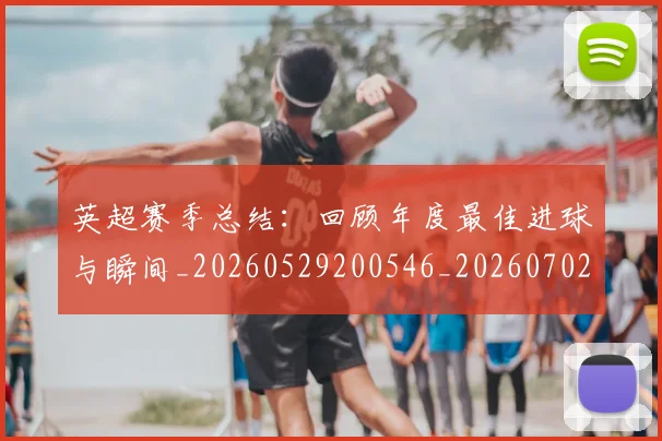 英超赛季总结:回顾年度最佳进球与瞬间_20260529200546_20260702174657