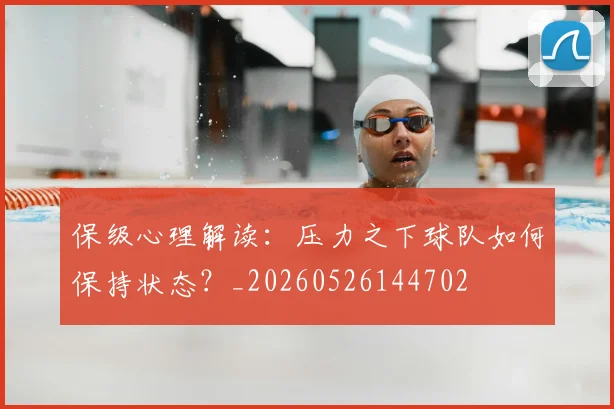 保级心理解读：压力之下球队如何保持状态？_20260526144702