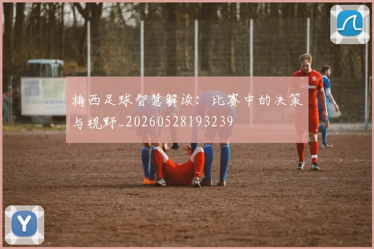 梅西足球智慧解读:比赛中的决策与视野_20260528193239