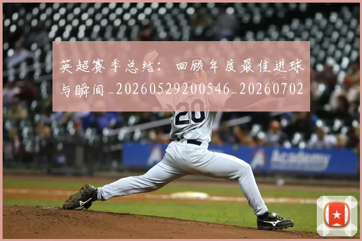 英超赛季总结:回顾年度最佳进球与瞬间_20260529200546_20260702174657