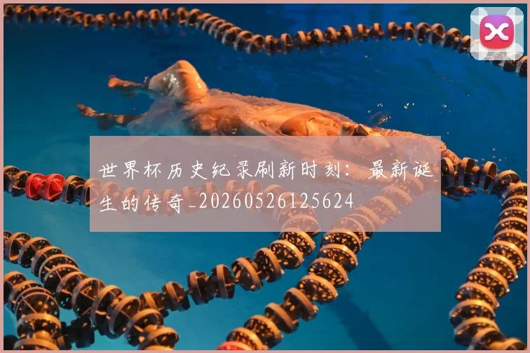 世界杯历史纪录刷新时刻:最新诞生的传奇_20260526125624