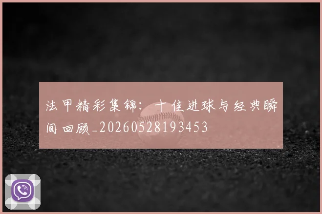 法甲精彩集锦:十佳进球与经典瞬间回顾_20260528193453