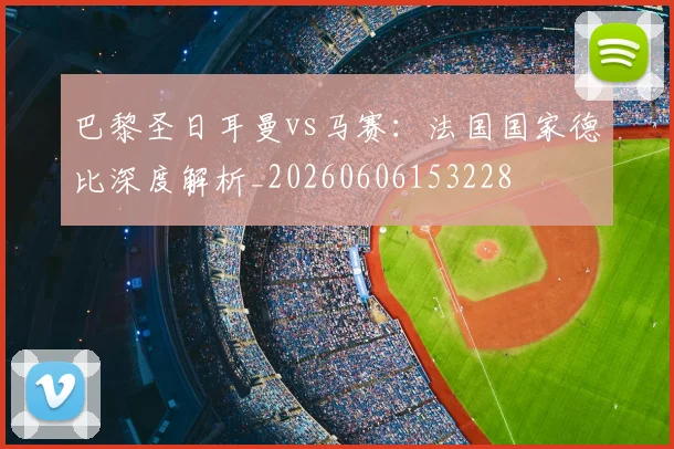 巴黎圣日耳曼vs马赛：法国国家德比深度解析_20260606153228