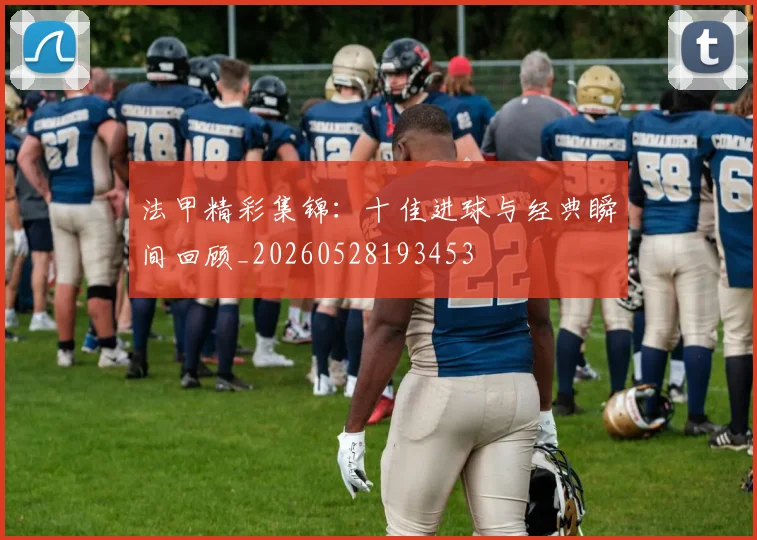 法甲精彩集锦:十佳进球与经典瞬间回顾_20260528193453