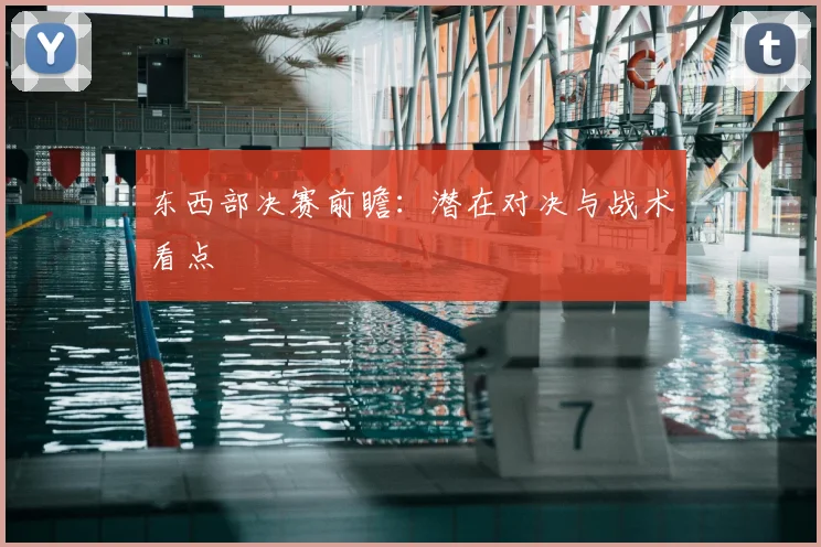 东西部决赛前瞻:潜在对决与战术看点