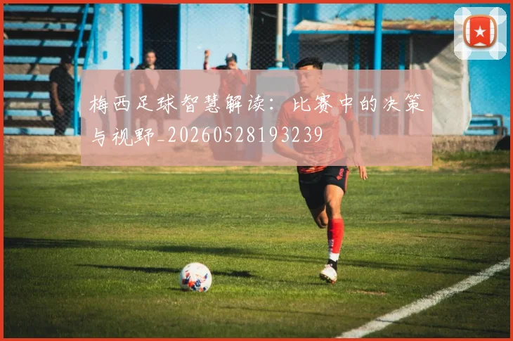 梅西足球智慧解读：比赛中的决策与视野_20260528193239