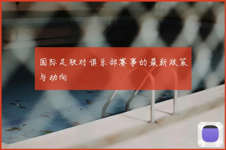 国际足联对俱乐部赛事的最新政策与动向
