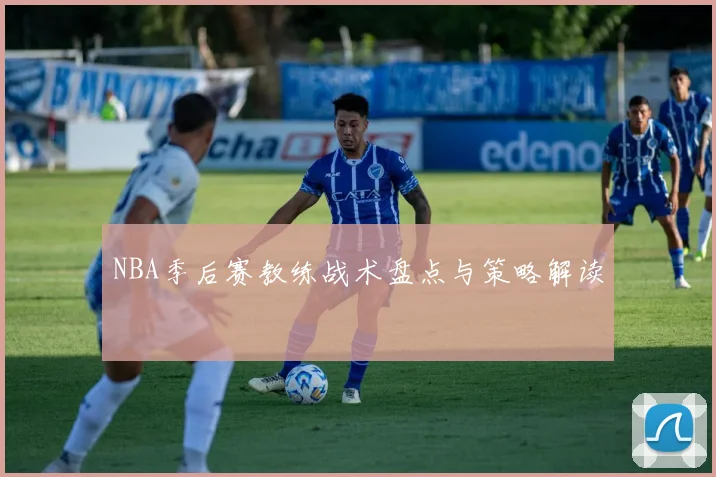 NBA季后赛教练战术盘点与策略解读